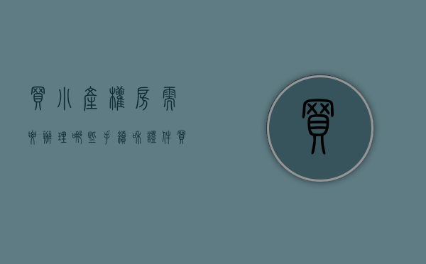 买小产权房需要办理哪些手续和证件（买小产权房需要什么手续）