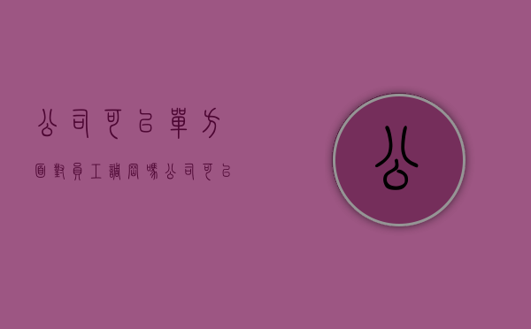 公司可以单方面对员工调岗吗（公司可以顺便将员工调岗位吗?）