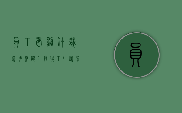 员工劳动仲裁需要准备什么（职工申请劳动仲裁需提供哪些材料和材料呢英语）