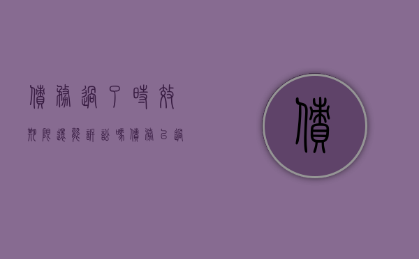 债务过了时效期限 还能诉讼吗（债务已过诉讼时效可以抵消吗）