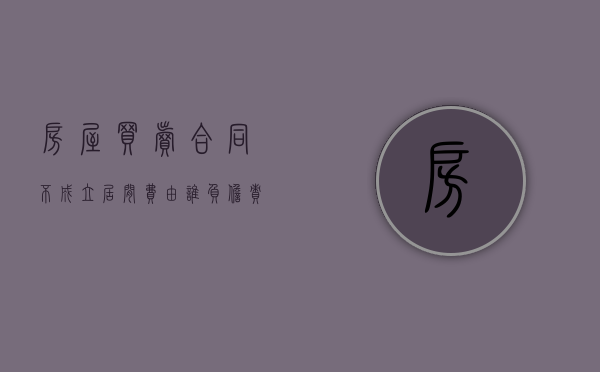 房屋买卖合同不成立居间费由谁负担责（房屋买卖居间合同买方不买了）