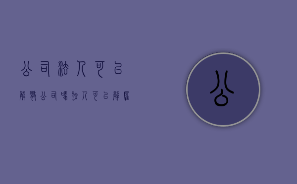 公司法人可以解散公司吗（法人可以解雇员工吗）