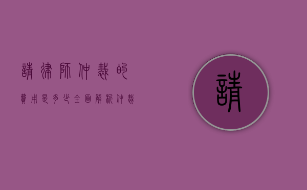 请律师仲裁的费用是多少？全面解析仲裁成本与影响因素