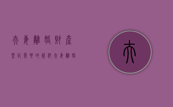 夫妻离婚财产登记需要的资料（夫妻离婚财产登记需要的资料是什么）