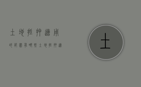 土地抵押适用的范围有哪些（土地抵押适用的范围有哪些内容）
