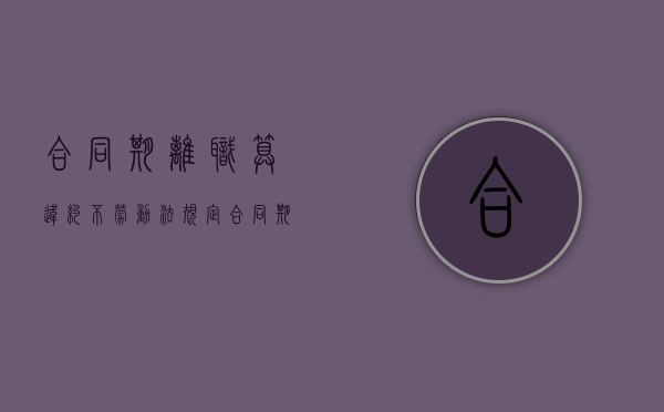 合同期离职算违约不（劳动法规定合同期离职需要赔付违约金!）