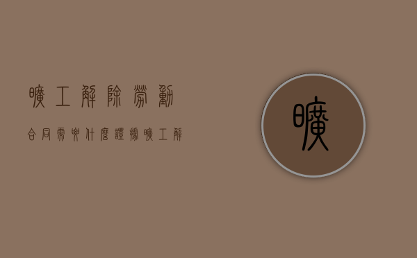 旷工解除劳动合同需要什么证据（旷工解除劳动合同程序规定）