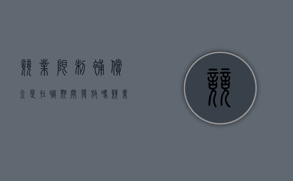 竞业限制补偿金是在职期间发放吗（竞业限制补偿金是在离职后发放吗）