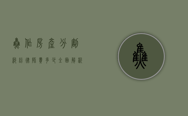 焦作房产分割纠纷律师费多少？全面解析费用构成与影响因素