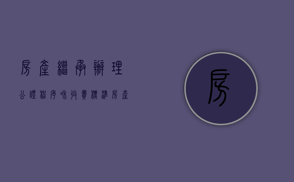 房产继承办理公证程序和收费标准（房产继承公证有法律效力吗）
