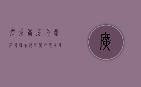 广东省房地产开发企业资质管理规定（广东省房地产开发商）