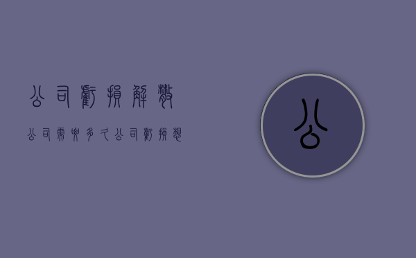 公司亏损解散公司需要多久（公司亏损想退出怎么办）