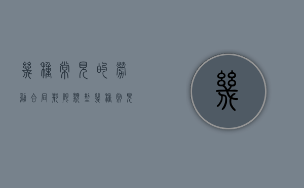 几种常见的劳动合同期限类型（几种常见的劳动合同期限类型不包括）
