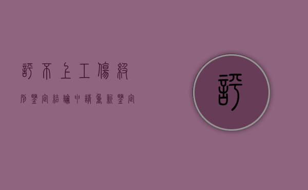 评不上工伤级别鉴定结论申请重新鉴定的期限是多久（工伤认定了评不上级怎么赔偿）