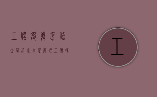 工伤复发劳动合同终止怎么处理？（工伤复发还能赔偿吗）