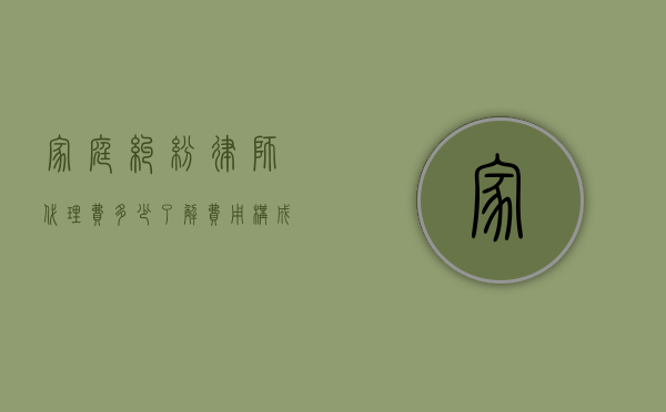家庭纠纷律师代理费多少？了解费用构成与合理预期