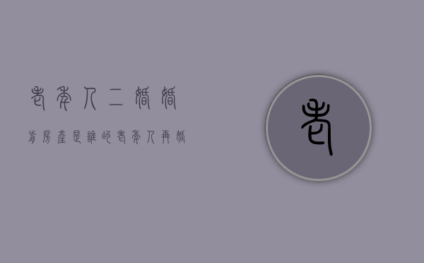 老年人二婚婚前房产是谁的（老年人再婚一定要婚前公证）