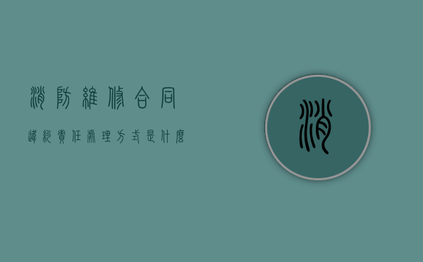 消防维修合同违约责任处理方式是什么（消防维修协议）