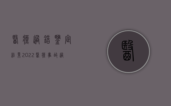 医疗过错鉴定结果（2022医疗事故过错鉴定费用是多少）