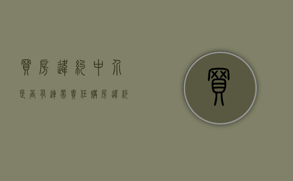 买房违约中介是否有连带责任（购房违约中介费退吗）
