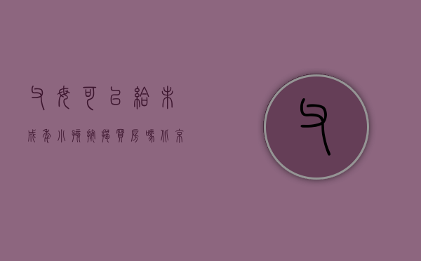 父母可以给未成年小孩按揭买房吗北京（父母给未成年买房能办贷款吗）