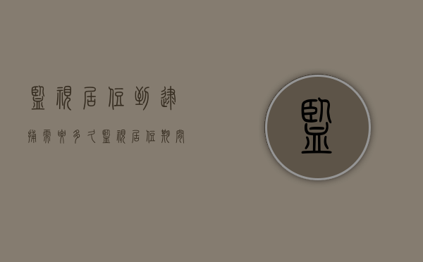 监视居住到逮捕需要多久？（监视居住期间还会被拘留吗）