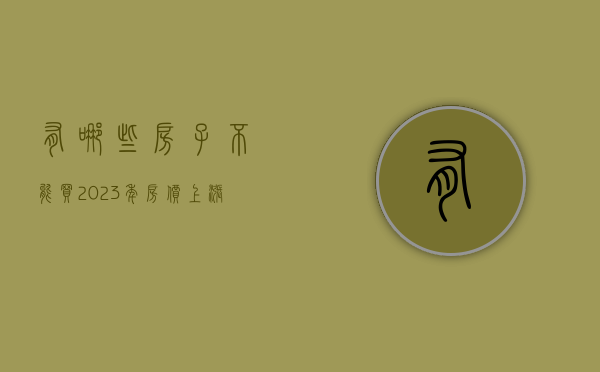 有哪些房子不能买（2023年房价上涨还是下跌）