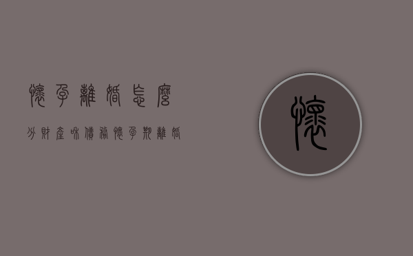 怀孕离婚怎么分财产和债务（怀孕期离婚财产怎么分）