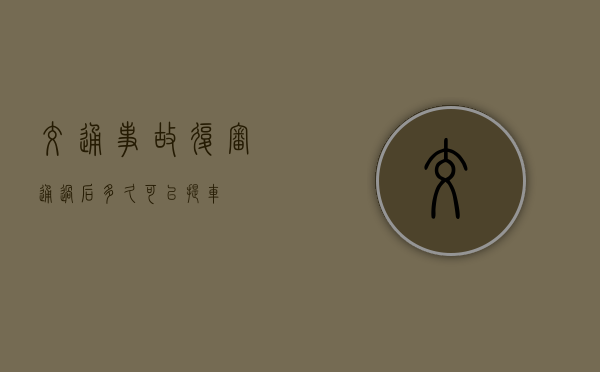 交通事故复审通过后多久可以提车 交通事故复审通过后多久可以提车
