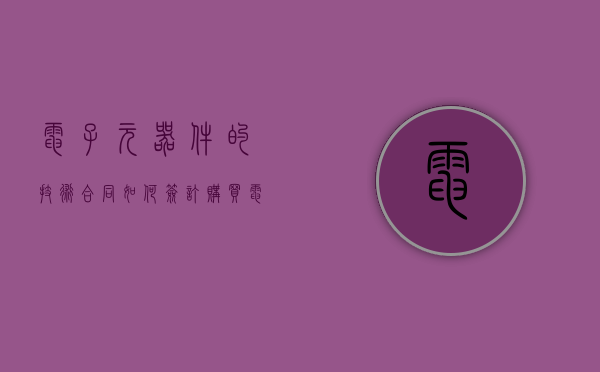 电子元器件的技术合同如何签订（购买电子元件的平台）