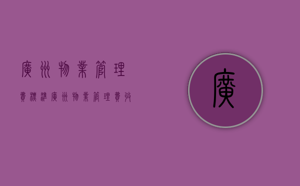 广州物业管理费标准（广州物业管理费收取标准2021最新规定文件）
