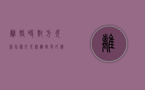 离婚时对方欠款怎样打欠条（离婚有外债怎么证明）
