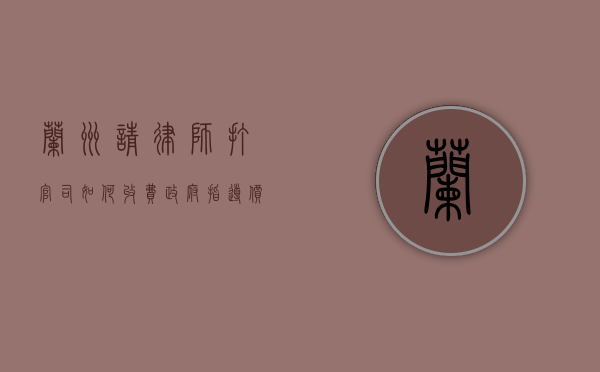 兰州请律师打官司如何收费（政府指导价2022）（兰州律师收入怎么样）