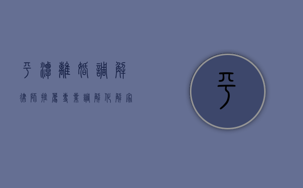 平潭离婚调解律师推荐，专业调解，化解家庭矛盾