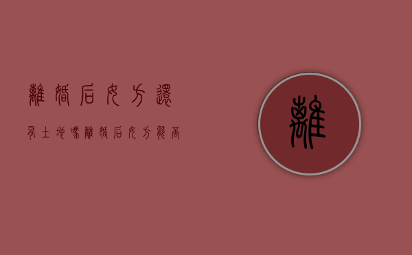 离婚后女方还有土地吗（离婚后女方能否享有男方的土地权）