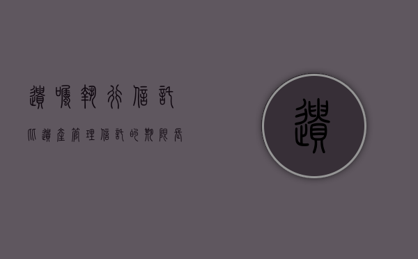 遗嘱执行信托比遗产管理信托的期限长（2022遗嘱信托执行程序是怎样规定的）