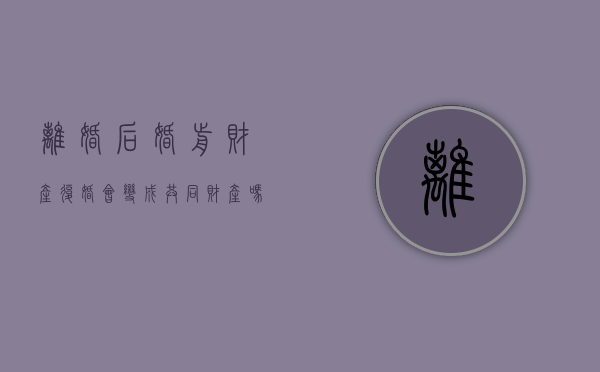 离婚后婚前财产复婚会变成共同财产吗知乎文章（离婚后复婚财产怎么算）