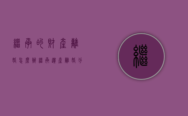 继承的财产离婚怎么办（继承遗产离婚分割）