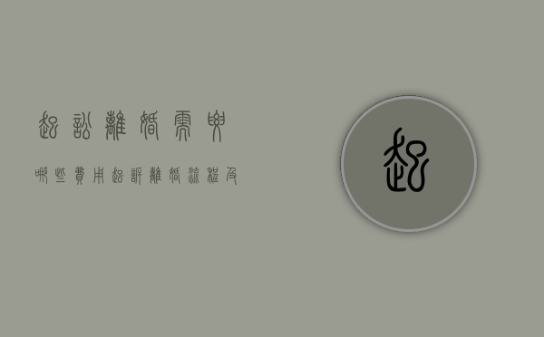 起讼离婚需要哪些费用（起诉离婚流程及费用标准）