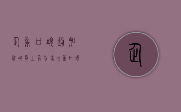 企业口头通知辞退员工有效吗（企业口头通知辞退员工有效吗）