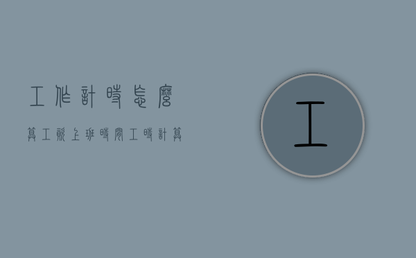 工作计时怎么算工资（上班时间工时计算）