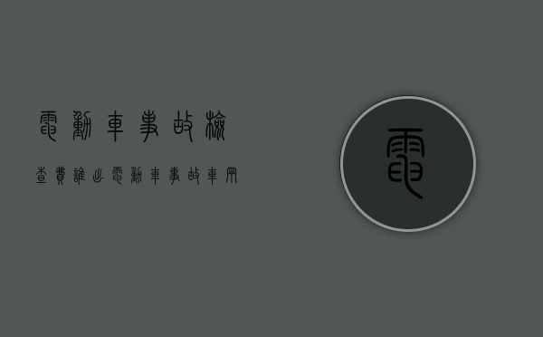 电动车事故检查费谁出(电动车事故车辆检验报告) 电动车事故检查费谁出(电动车事故车辆检验报告)