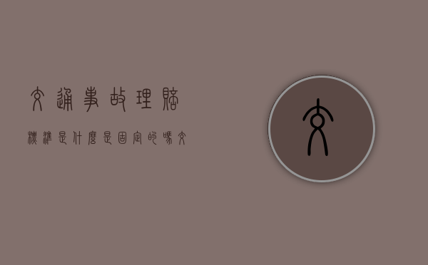 交通事故理赔标准是什么是固定的吗？（交通理赔有哪些）