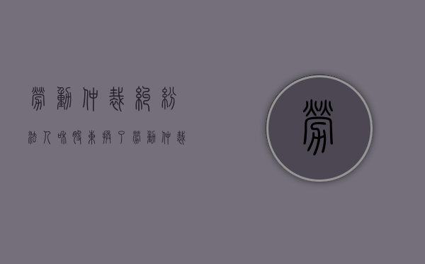 劳动仲裁纠纷 法人和股东换了（劳动仲裁纠纷 判例）