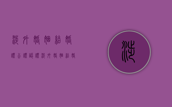 涉外婚姻结婚证公证认证（涉外婚姻结婚怎么办理）