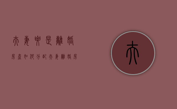 夫妻要是离婚房产如何分配（夫妻离婚房屋产权的分割）