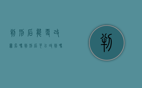 判刑后能更改罪名吗（判刑后可以改判吗现在）
