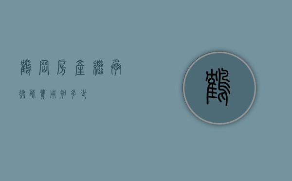 鹤岗房产继承律师费用知多少？