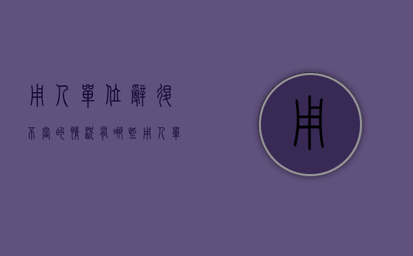 用人单位辞退不当的情况有哪些（用人单位辞退不当的情况有哪些情形）