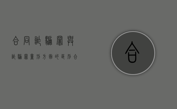合同诈骗罪与诈骗罪量刑方面的区别（合同诈骗和诈骗罪的界限）